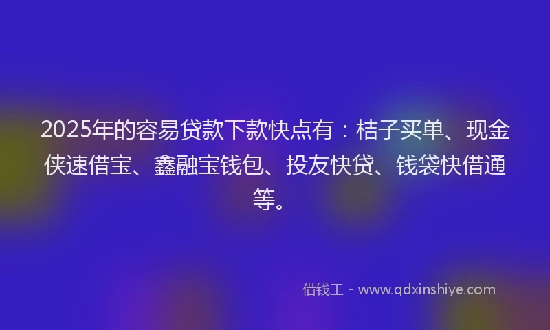 2025年的容易贷款下款快点有：桔子买单、现金侠速借宝、鑫融宝钱包、投友快贷、钱袋快借通等。