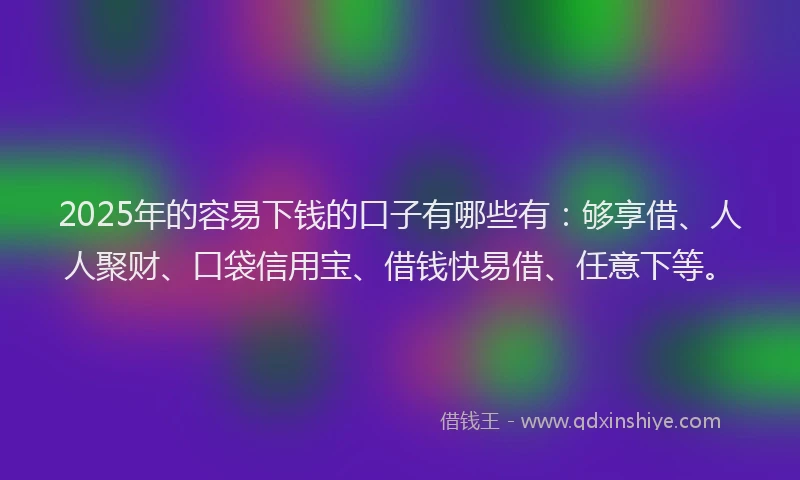 2025年的容易下钱的口子有哪些有：够享借、人人聚财、口袋信用宝、借钱快易借、任意下等。
