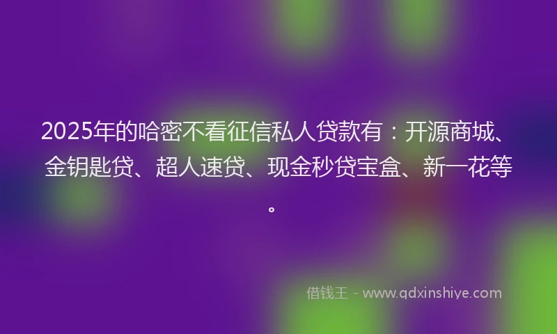 2025年的哈密不看征信私人贷款有：开源商城、金钥匙贷、超人速贷、现金秒贷宝盒、新一花等。