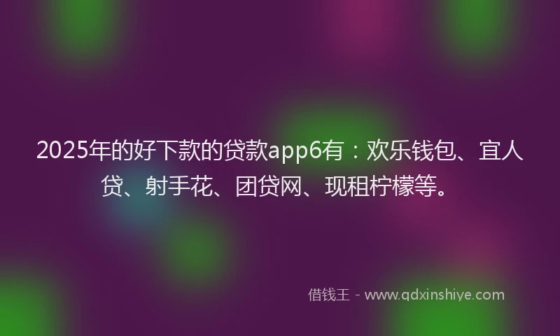 2025年的好下款的贷款app6有：欢乐钱包、宜人贷、射手花、团贷网、现租柠檬等。