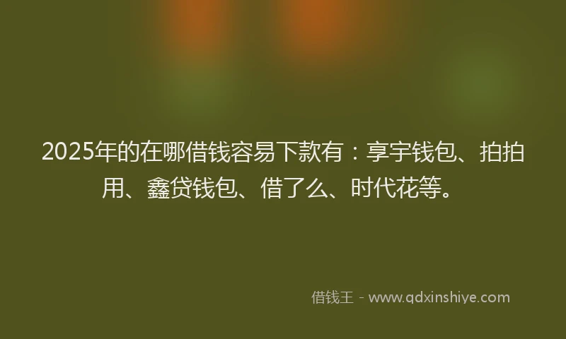2025年的在哪借钱容易下款有：享宇钱包、拍拍用、鑫贷钱包、借了么、时代花等。