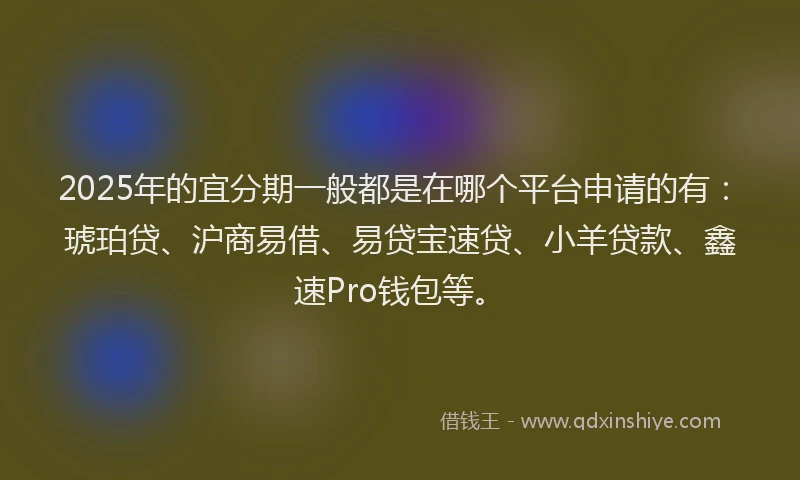 2025年的宜分期一般都是在哪个平台申请的有：琥珀贷、沪商易借、易贷宝速贷、小羊贷款、鑫速Pro钱包等。