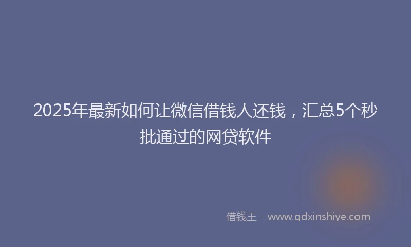 2025年最新如何让微信借钱人还钱，汇总5个秒批通过的网贷软件