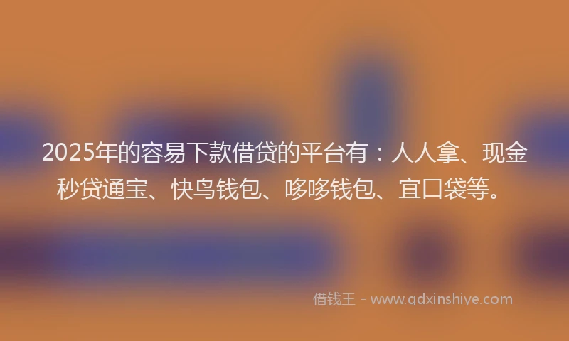 2025年的容易下款借贷的平台有：人人拿、现金秒贷通宝、快鸟钱包、哆哆钱包、宜口袋等。