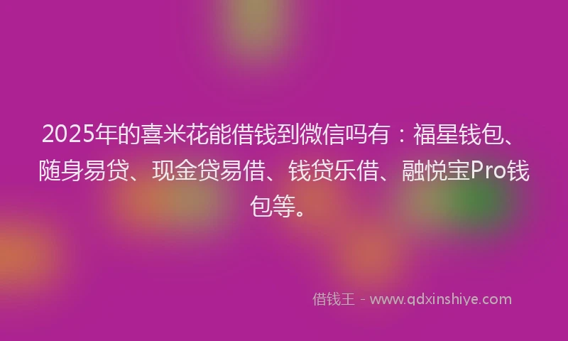 2025年的喜米花能借钱到微信吗有：福星钱包、随身易贷、现金贷易借、钱贷乐借、融悦宝Pro钱包等。