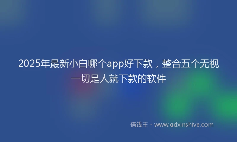 2025年最新小白哪个app好下款，整合五个无视一切是人就下款的软件