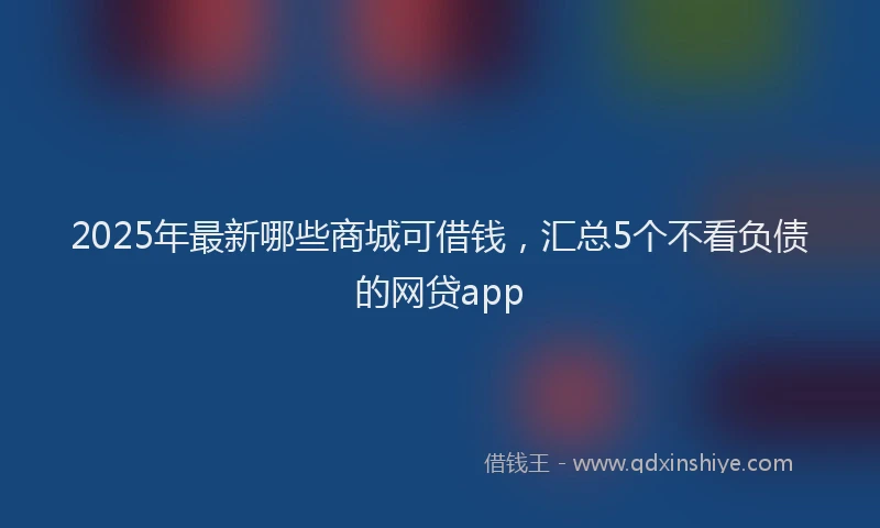 2025年最新哪些商城可借钱，汇总5个不看负债的网贷app