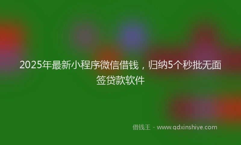 2025年最新小程序微信借钱，归纳5个秒批无面签贷款软件