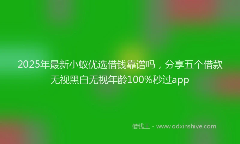2025年最新小蚁优选借钱靠谱吗，分享五个借款无视黑白无视年龄100%秒过app