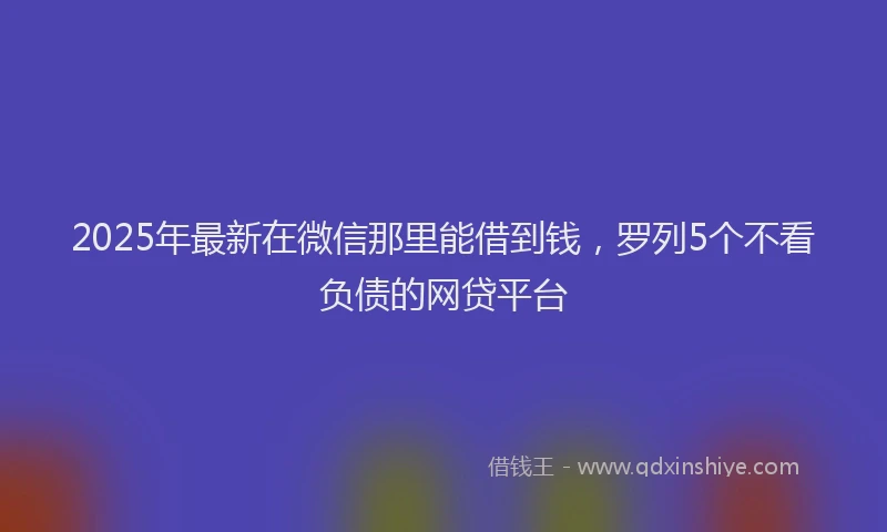 2025年最新在微信那里能借到钱，罗列5个不看负债的网贷平台