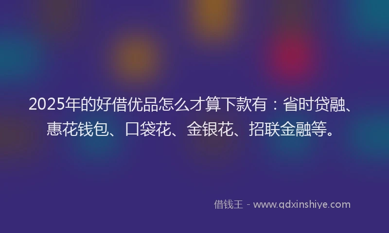 2025年的好借优品怎么才算下款有：省时贷融、惠花钱包、口袋花、金银花、招联金融等。