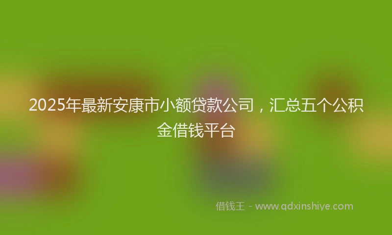 2025年最新安康市小额贷款公司，汇总五个公积金借钱平台