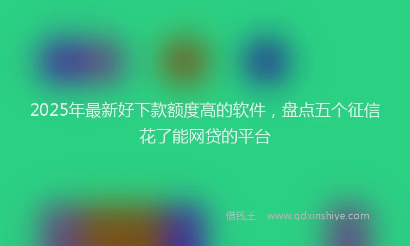 2025年最新好下款额度高的软件，盘点五个征信花了能网贷的平台