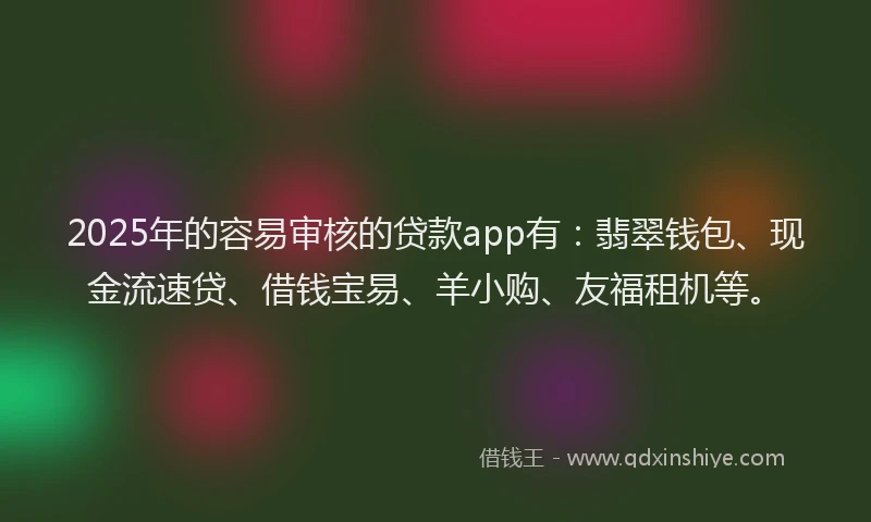 2025年的容易审核的贷款app有：翡翠钱包、现金流速贷、借钱宝易、羊小购、友福租机等。