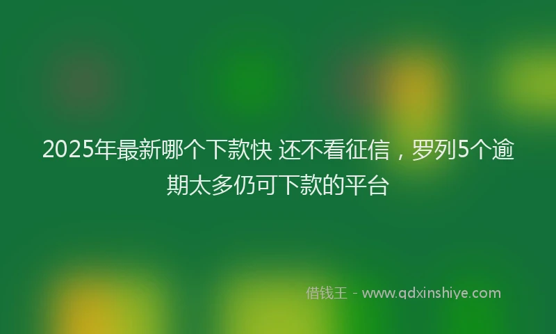 2025年最新哪个下款快 还不看征信，罗列5个逾期太多仍可下款的平台