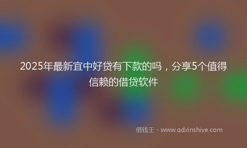 2025年最新宜中好贷有下款的吗，分享5个值得信赖的借贷软件