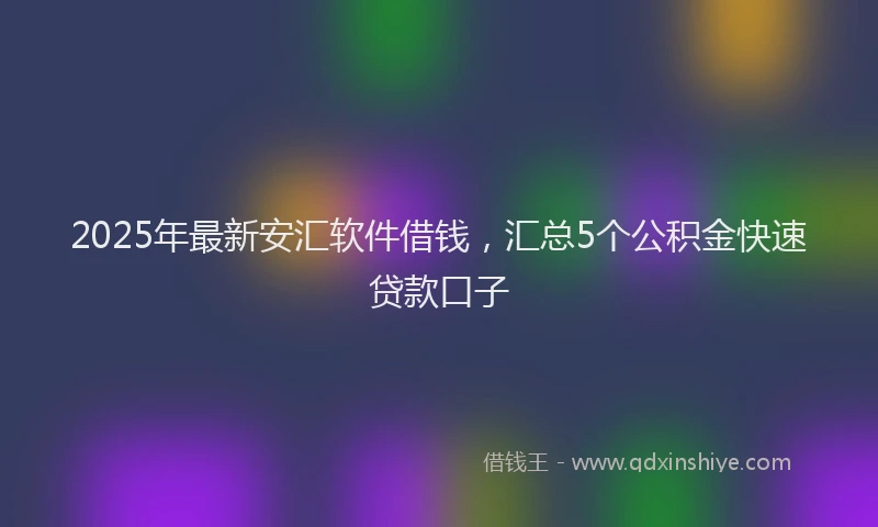 2025年最新安汇软件借钱，汇总5个公积金快速贷款口子