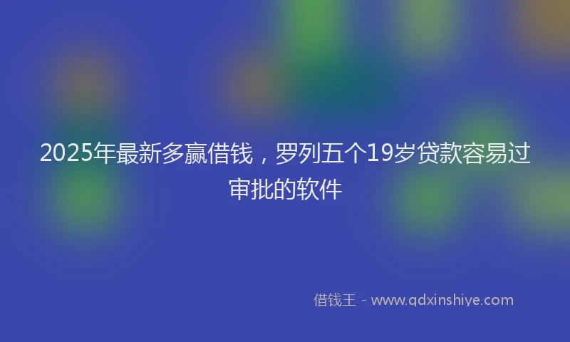 2025年最新多赢借钱，罗列五个19岁贷款容易过审批的软件