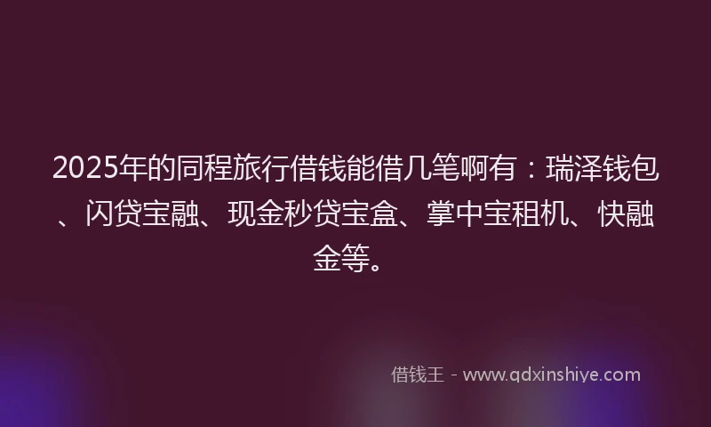 2025年的同程旅行借钱能借几笔啊有：瑞泽钱包、闪贷宝融、现金秒贷宝盒、掌中宝租机、快融金等。