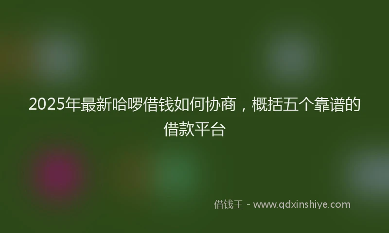 2025年最新哈啰借钱如何协商，概括五个靠谱的借款平台