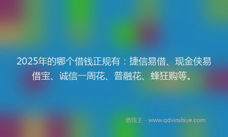 2025年的哪个借钱正规有：捷信易借、现金侠易借宝、诚信一周花、普融花、蜂狂购等。