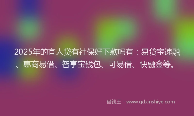 2025年的宜人贷有社保好下款吗有：易贷宝速融、惠商易借、智享宝钱包、可易借、快融金等。