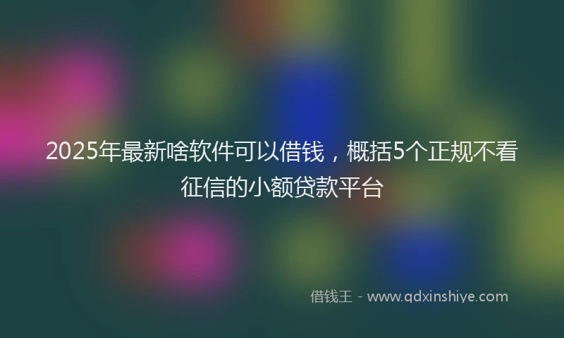 2025年最新啥软件可以借钱，概括5个正规不看征信的小额贷款平台