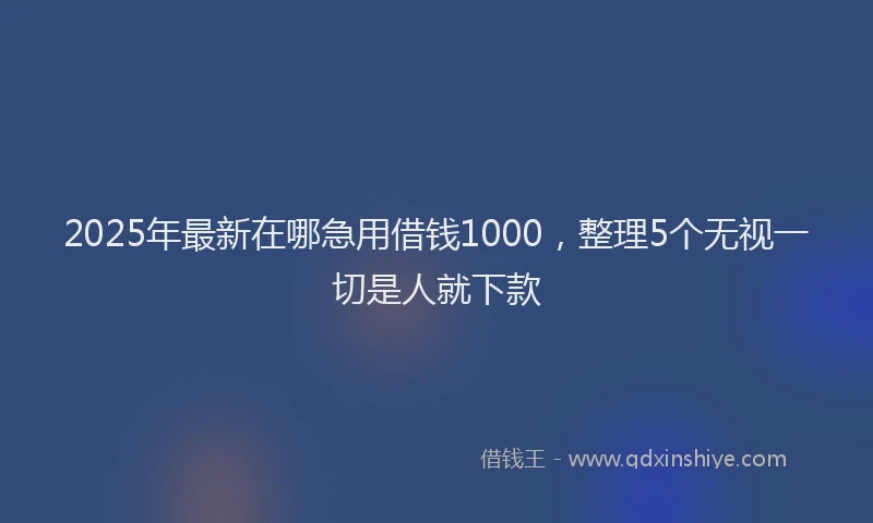 2025年最新在哪急用借钱1000，整理5个无视一切是人就下款