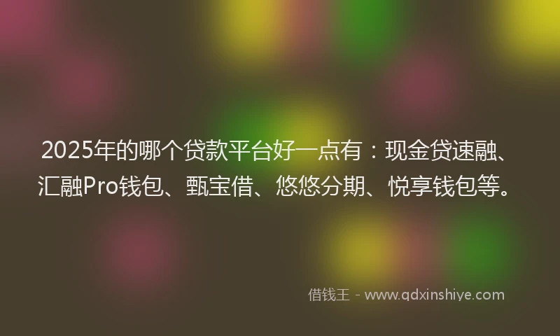 2025年的哪个贷款平台好一点有：现金贷速融、汇融Pro钱包、甄宝借、悠悠分期、悦享钱包等。