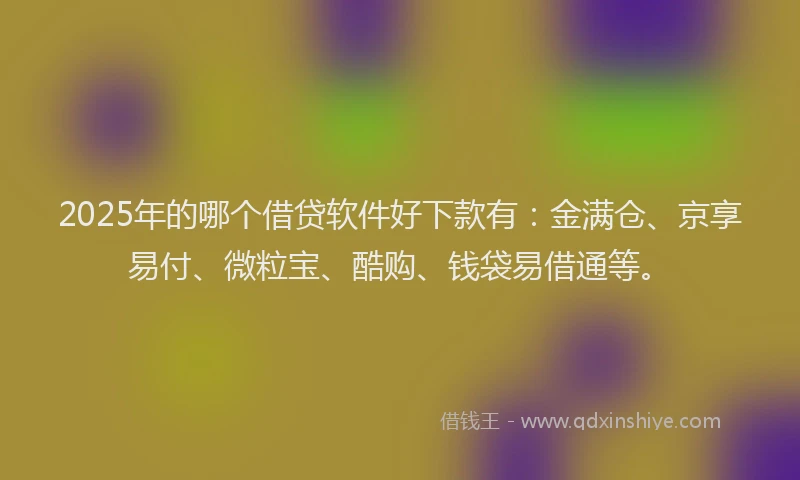 2025年的哪个借贷软件好下款有：金满仓、京享易付、微粒宝、酷购、钱袋易借通等。