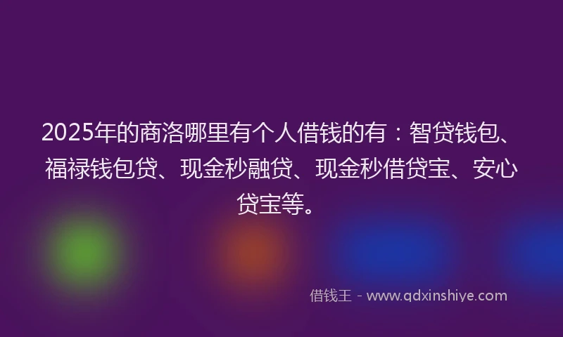 2025年的商洛哪里有个人借钱的有：智贷钱包、福禄钱包贷、现金秒融贷、现金秒借贷宝、安心贷宝等。