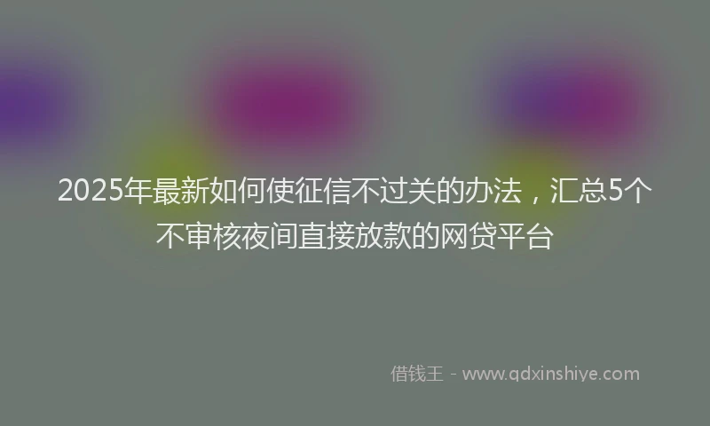 2025年最新如何使征信不过关的办法，汇总5个不审核夜间直接放款的网贷平台