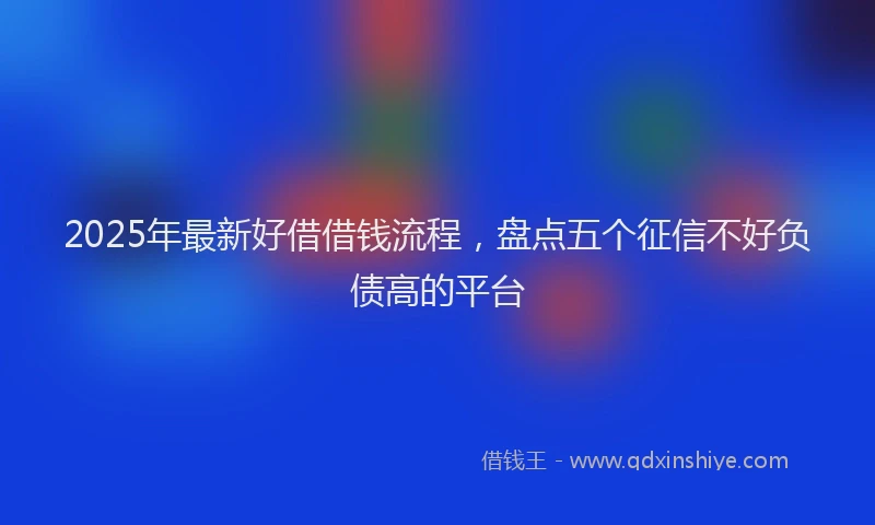 2025年最新好借借钱流程，盘点五个征信不好负债高的平台