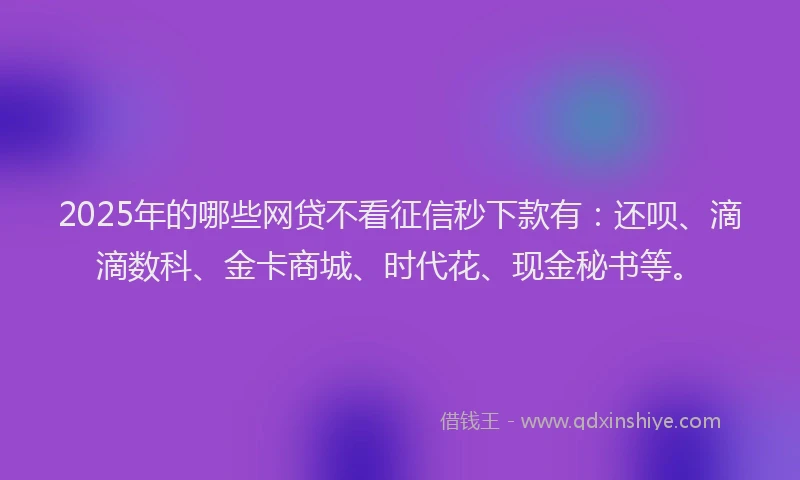 2025年的哪些网贷不看征信秒下款有：还呗、滴滴数科、金卡商城、时代花、现金秘书等。