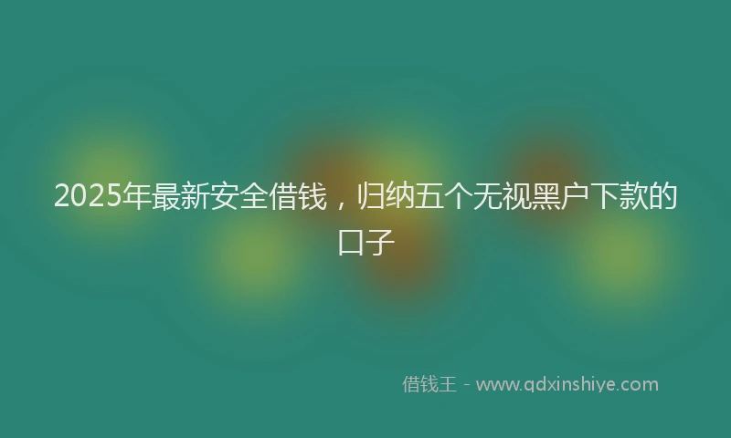 2025年最新安全借钱，归纳五个无视黑户下款的口子