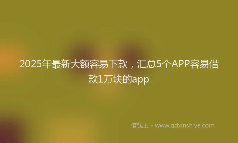 2025年最新大额容易下款，汇总5个APP容易借款1万块的app