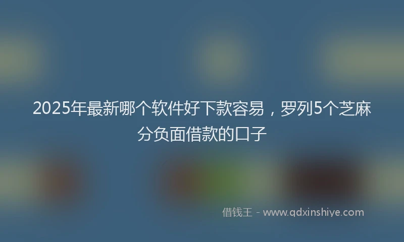 2025年最新哪个软件好下款容易，罗列5个芝麻分负面借款的口子