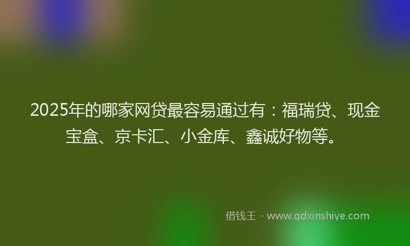 2025年的哪家网贷最容易通过有：福瑞贷、现金宝盒、京卡汇、小金库、鑫诚好物等。
