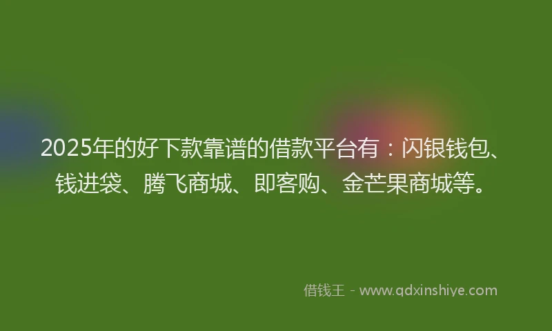 2025年的好下款靠谱的借款平台有：闪银钱包、钱进袋、腾飞商城、即客购、金芒果商城等。