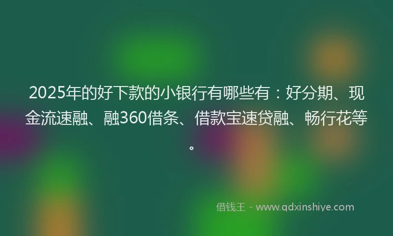 2025年的好下款的小银行有哪些有：好分期、现金流速融、融360借条、借款宝速贷融、畅行花等。