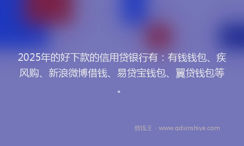 2025年的好下款的信用贷银行有：有钱钱包、疾风购、新浪微博借钱、易贷宝钱包、翼贷钱包等。