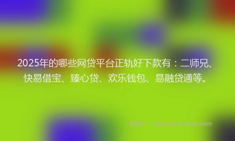 2025年的哪些网贷平台正轨好下款有：二师兄、快易借宝、臻心贷、欢乐钱包、易融贷通等。