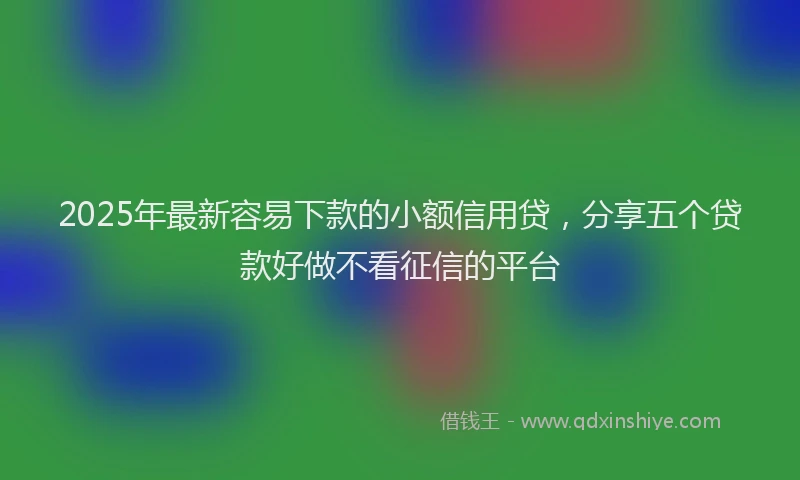 2025年最新容易下款的小额信用贷，分享五个贷款好做不看征信的平台