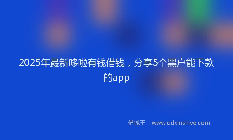 2025年最新哆啦有钱借钱，分享5个黑户能下款的app
