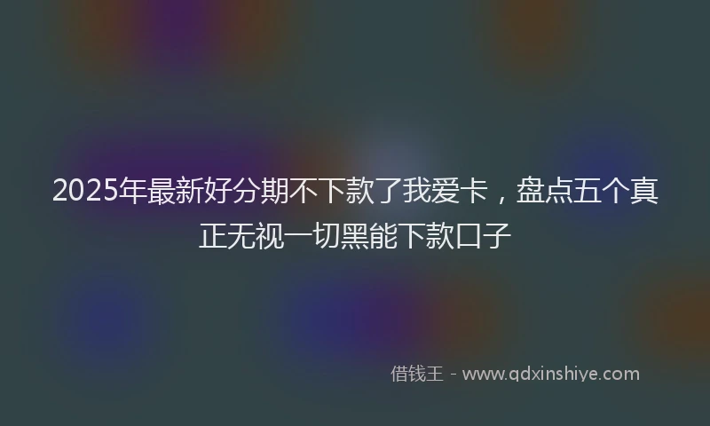 2025年最新好分期不下款了我爱卡，盘点五个真正无视一切黑能下款口子