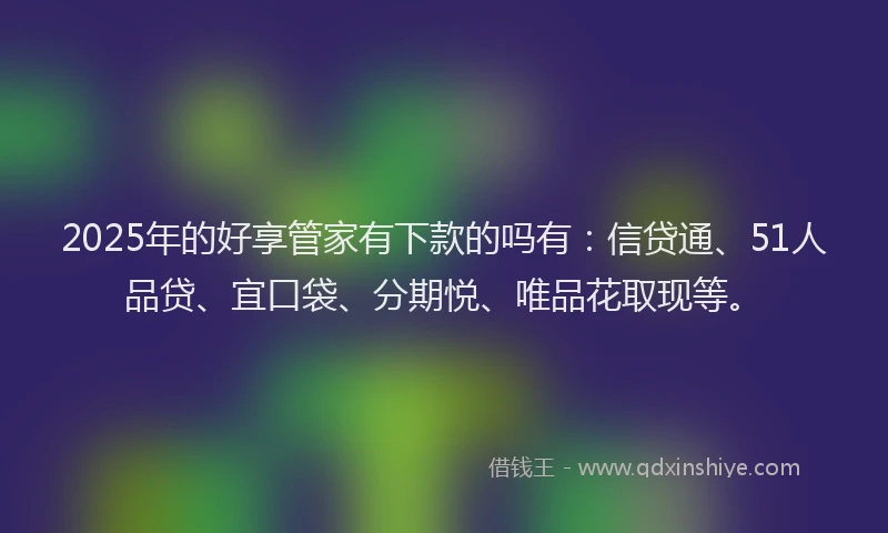 2025年的好享管家有下款的吗有：信贷通、51人品贷、宜口袋、分期悦、唯品花取现等。