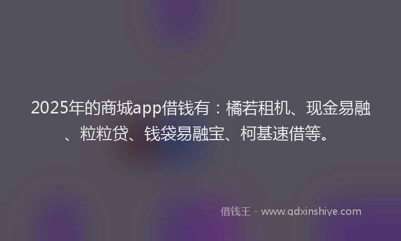 2025年的商城app借钱有：橘若租机、现金易融、粒粒贷、钱袋易融宝、柯基速借等。