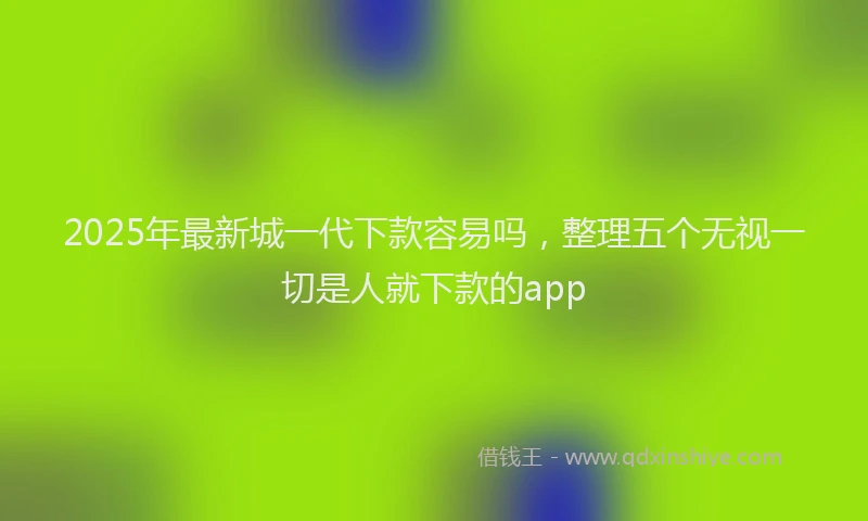 2025年最新城一代下款容易吗，整理五个无视一切是人就下款的app