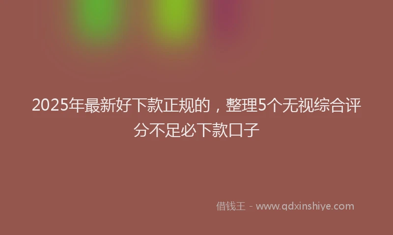 2025年最新好下款正规的，整理5个无视综合评分不足必下款口子