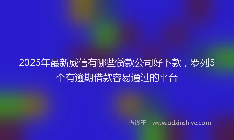 2025年最新威信有哪些贷款公司好下款，罗列5个有逾期借款容易通过的平台